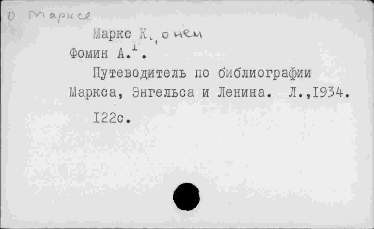 ﻿О	ор и и)
Маркс К1( о
Фомин А.1.
Путеводитель по библиографии Маркса, Энгельса и Ленина. Л.,1934.
122с.